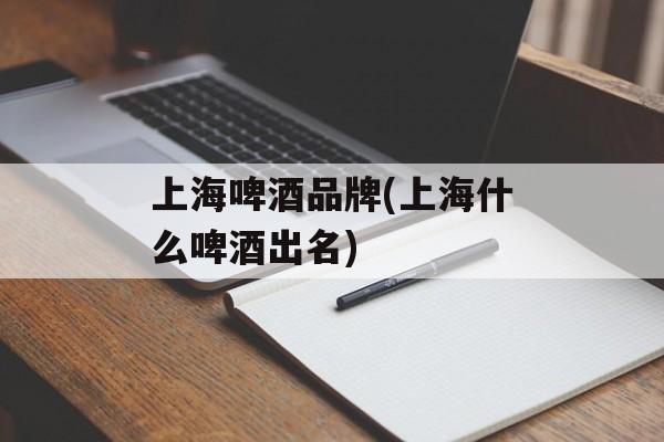 上海啤酒品牌(上海什么啤酒出名)-第1张图片-