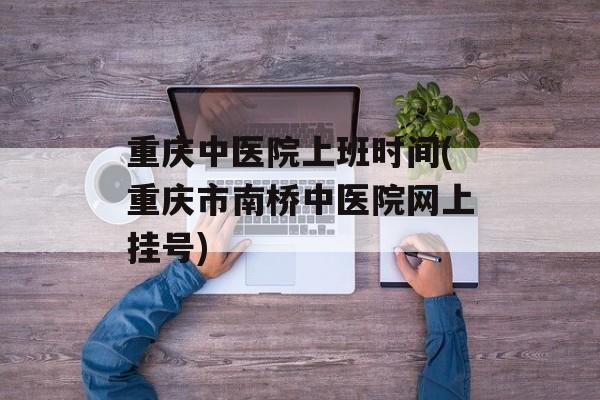 重庆中医院上班时间(重庆市南桥中医院网上挂号)-第1张图片-