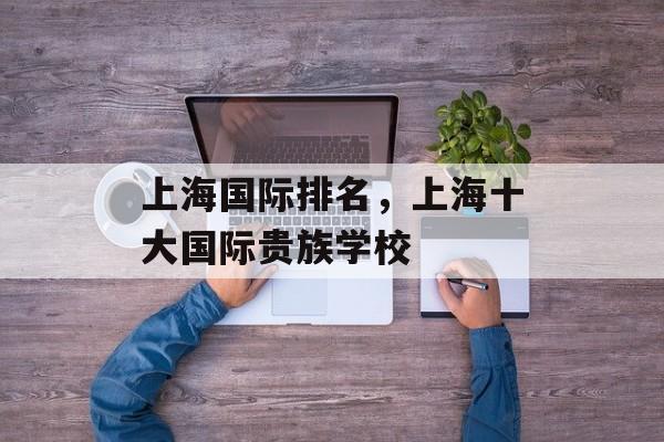 上海国际排名，上海十大国际贵族学校-第1张图片-