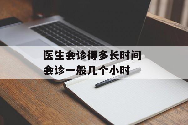 医生会诊得多长时间 会诊一般几个小时-第1张图片-
