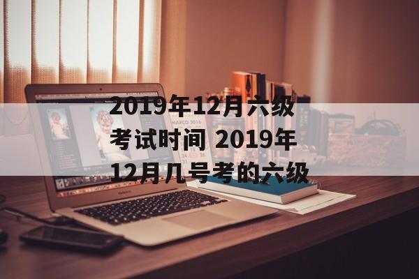 2019年12月六级考试时间 2019年12月几号考的六级-第1张图片-