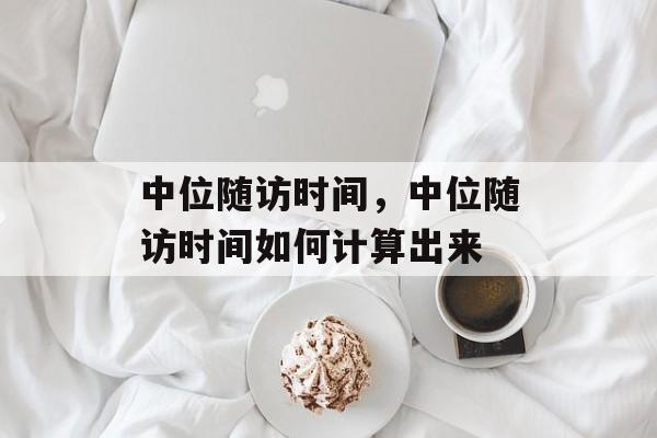 中位随访时间，中位随访时间如何计算出来-第1张图片-