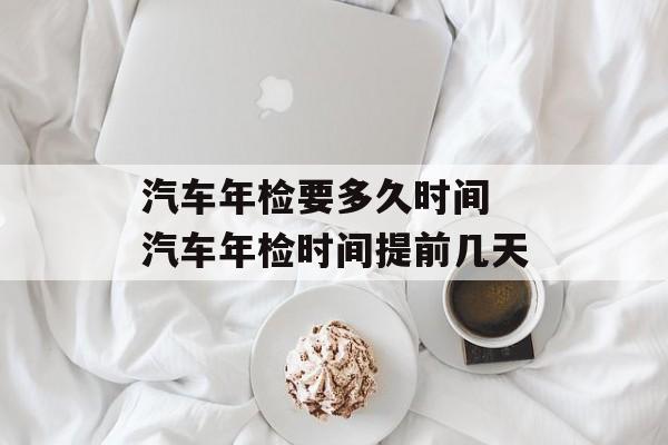 汽车年检要多久时间 汽车年检时间提前几天-第1张图片-