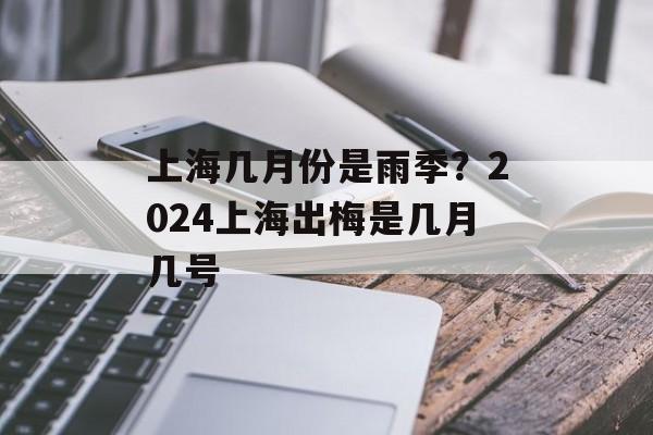 上海几月份是雨季？2024上海出梅是几月几号-第1张图片-