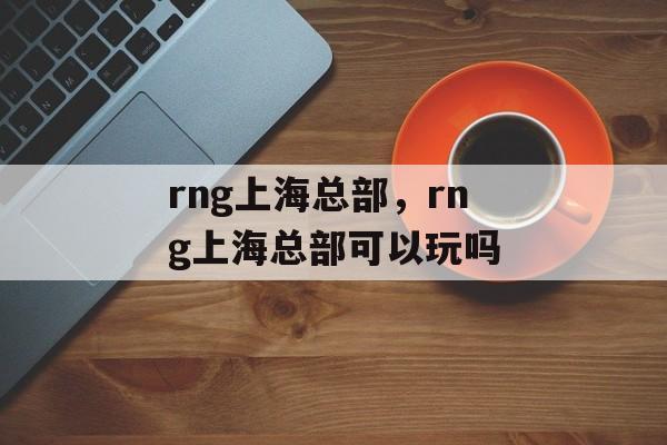 rng上海总部，rng上海总部可以玩吗-第1张图片-