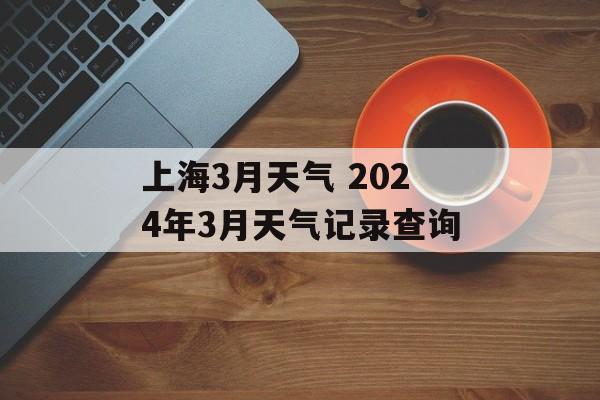 上海3月天气 2024年3月天气记录查询-第1张图片-