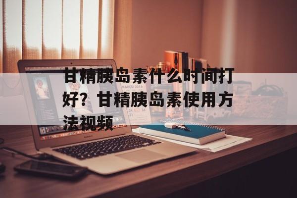 甘精胰岛素什么时间打好？甘精胰岛素使用方法视频-第1张图片-