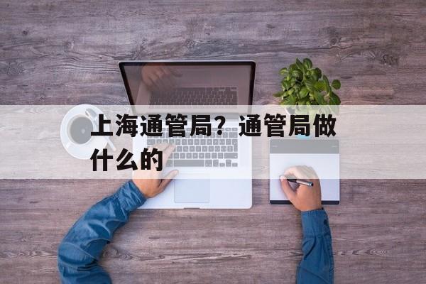 上海通管局？通管局做什么的-第1张图片-