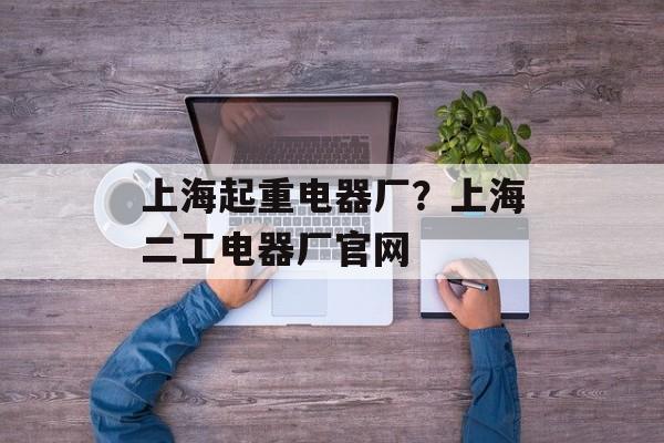 上海起重电器厂？上海二工电器厂官网-第1张图片-
