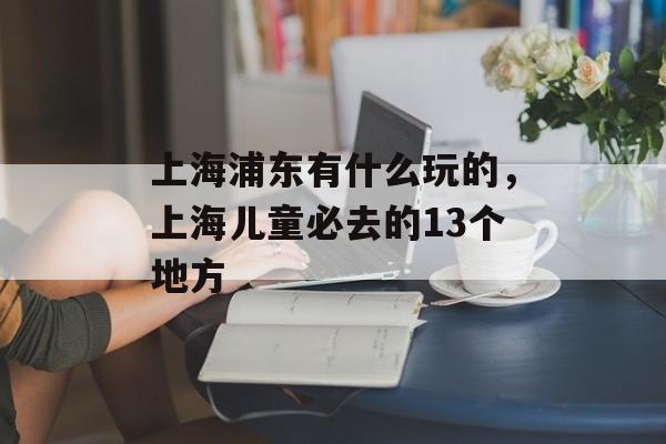 上海浦东有什么玩的，上海儿童必去的13个地方-第1张图片-