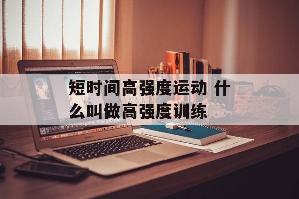 短时间高强度运动 什么叫做高强度训练-第1张图片-