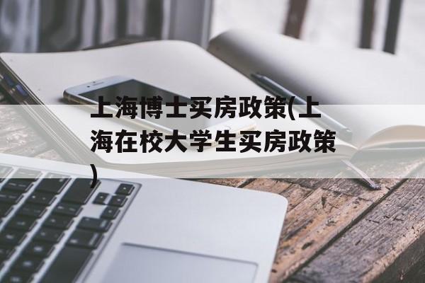 上海博士买房政策(上海在校大学生买房政策)-第1张图片-
