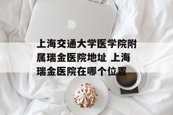 上海交通大学医学院附属瑞金医院地址 上海瑞金医院在哪个位置-第1张图片-