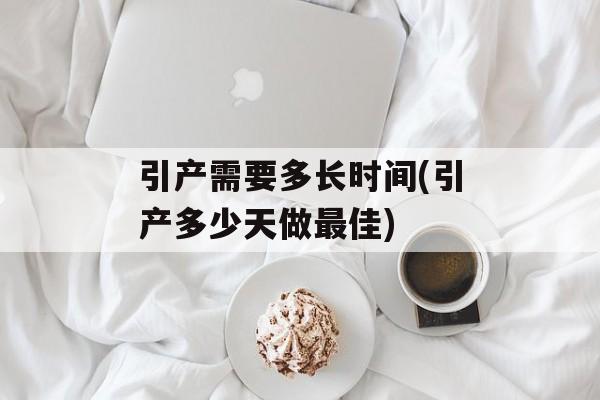 引产需要多长时间(引产多少天做最佳)-第1张图片-