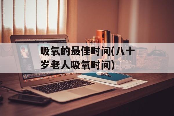 吸氧的最佳时间(八十岁老人吸氧时间)-第1张图片-