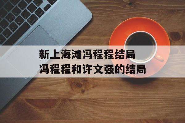 新上海滩冯程程结局 冯程程和许文强的结局-第1张图片-