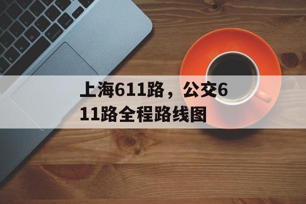 上海611路，公交611路全程路线图-第1张图片-