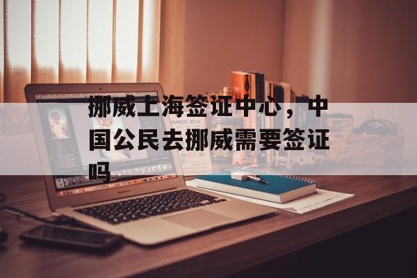 挪威上海签证中心，中国公民去挪威需要签证吗-第1张图片-