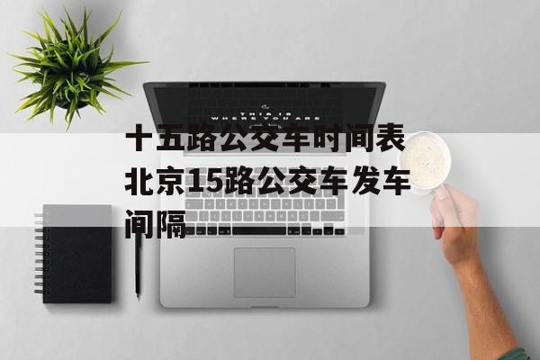 十五路公交车时间表 北京15路公交车发车间隔-第1张图片-