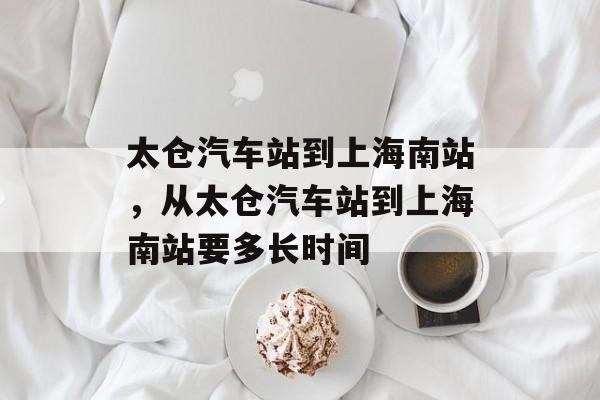 太仓汽车站到上海南站，从太仓汽车站到上海南站要多长时间-第1张图片-