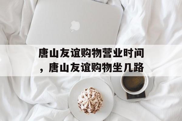 唐山友谊购物营业时间，唐山友谊购物坐几路-第1张图片-