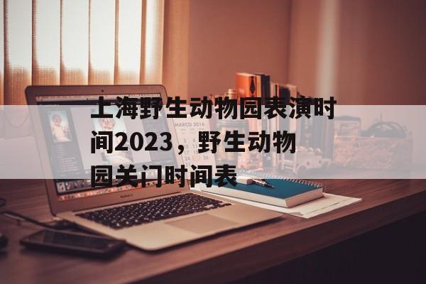上海野生动物园表演时间2023，野生动物园关门时间表-第1张图片-