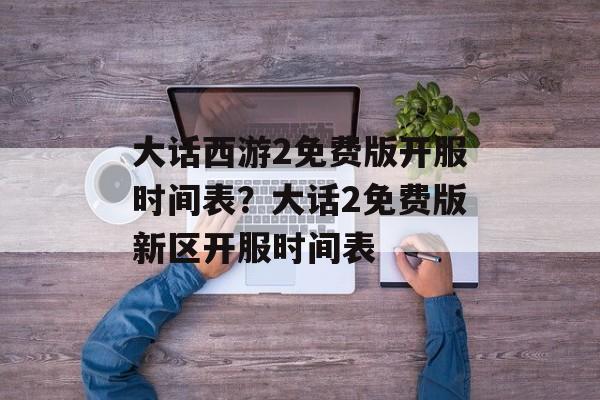 大话西游2免费版开服时间表？大话2免费版新区开服时间表-第1张图片-