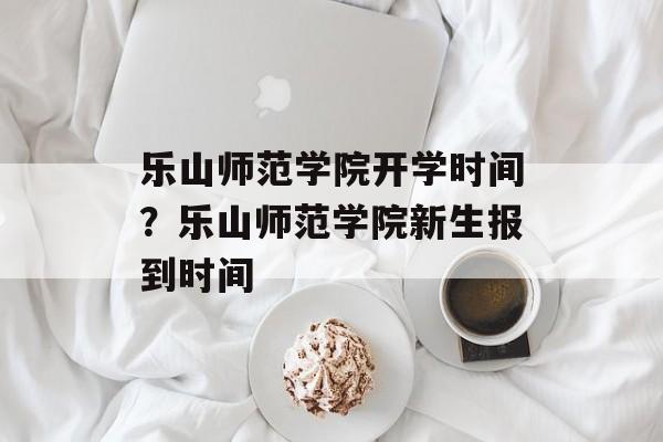 乐山师范学院开学时间？乐山师范学院新生报到时间-第1张图片-