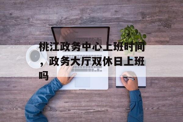 桃江政务中心上班时间，政务大厅双休日上班吗-第1张图片-