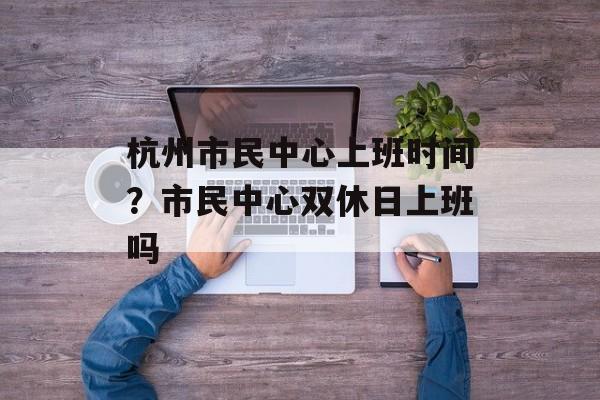 杭州市民中心上班时间？市民中心双休日上班吗-第1张图片-