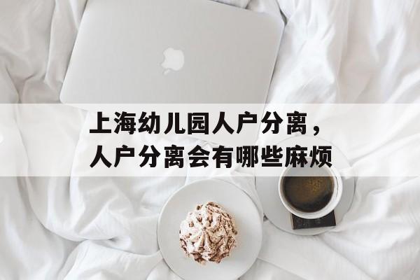 上海幼儿园人户分离，人户分离会有哪些麻烦-第1张图片-
