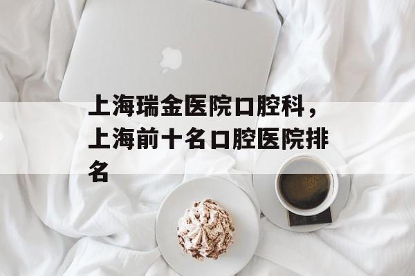 上海瑞金医院口腔科，上海前十名口腔医院排名-第1张图片-