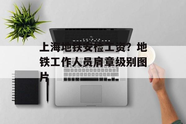 上海地铁安检工资？地铁工作人员肩章级别图片-第1张图片-