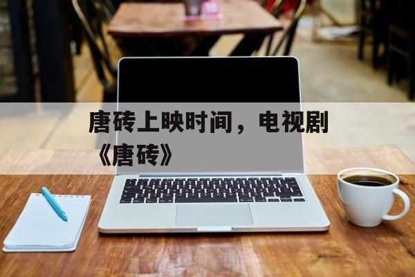 唐砖上映时间，电视剧《唐砖》-第1张图片-