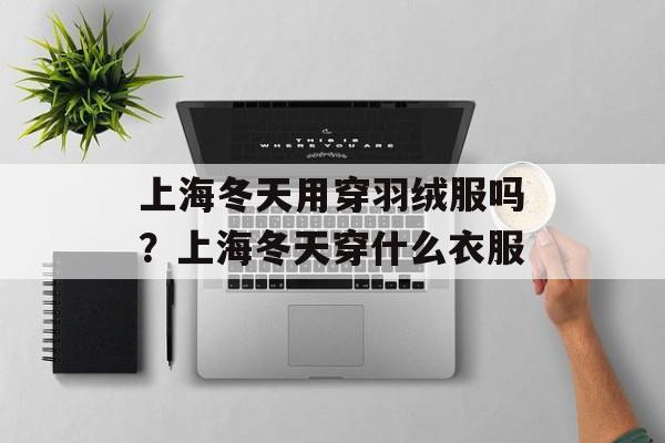 上海冬天用穿羽绒服吗？上海冬天穿什么衣服-第1张图片-