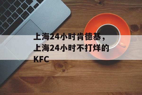上海24小时肯德基，上海24小时不打烊的KFC-第1张图片-