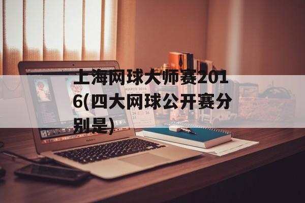 上海网球大师赛2016(四大网球公开赛分别是)-第1张图片-