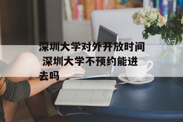深圳大学对外开放时间 深圳大学不预约能进去吗-第1张图片-