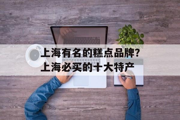 上海有名的糕点品牌？上海必买的十大特产-第1张图片-