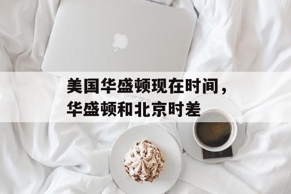 美国华盛顿现在时间，华盛顿和北京时差-第1张图片-