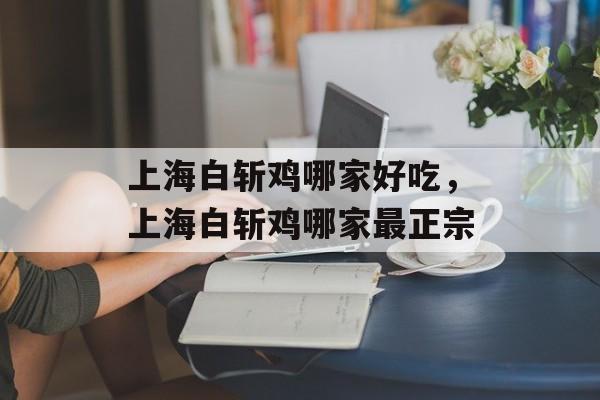 上海白斩鸡哪家好吃，上海白斩鸡哪家最正宗-第1张图片-