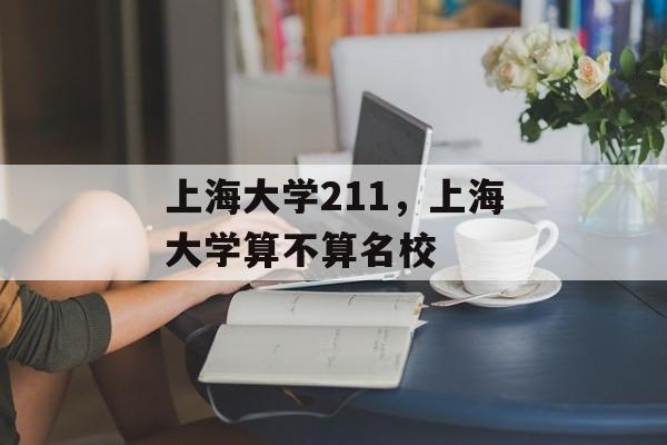 上海大学211，上海大学算不算名校-第1张图片-