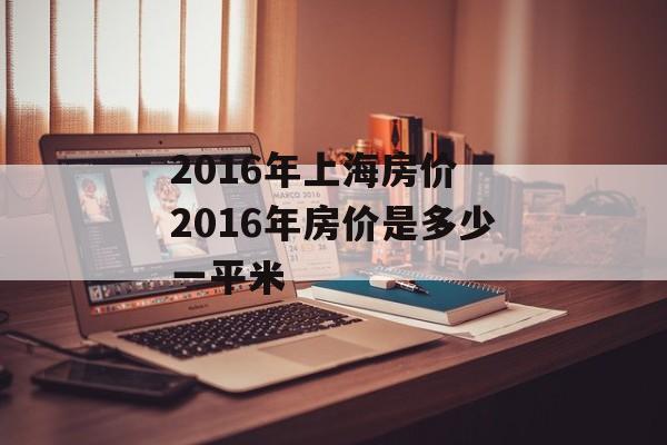 2016年上海房价 2016年房价是多少一平米-第1张图片-