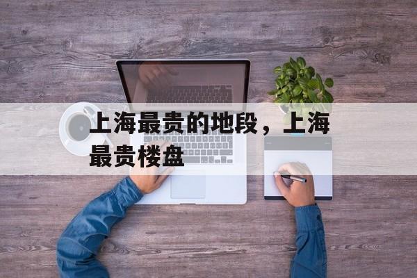 上海最贵的地段，上海最贵楼盘-第1张图片-