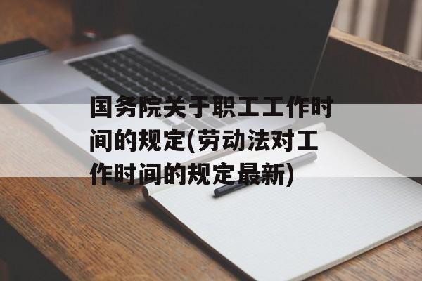 国务院关于职工工作时间的规定(劳动法对工作时间的规定最新)-第1张图片-