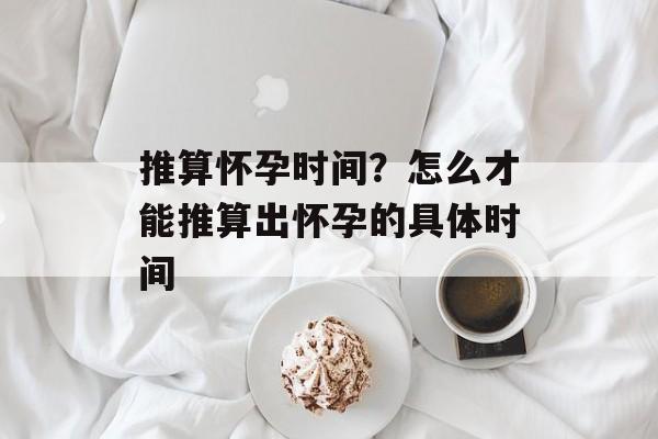 推算怀孕时间？怎么才能推算出怀孕的具体时间-第1张图片-