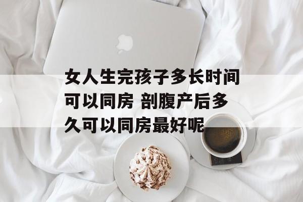 女人生完孩子多长时间可以同房 剖腹产后多久可以同房最好呢-第1张图片-