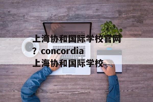 上海协和国际学校官网？concordia上海协和国际学校-第1张图片-