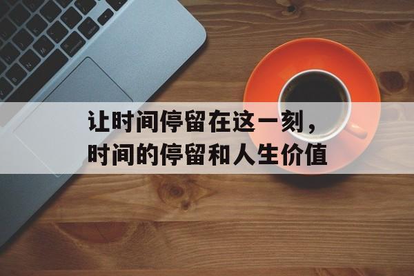 让时间停留在这一刻，时间的停留和人生价值-第1张图片-
