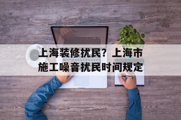 上海装修扰民？上海市施工噪音扰民时间规定-第1张图片-